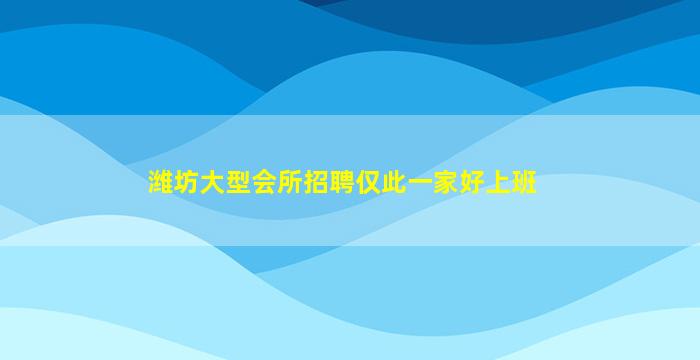 潍坊大型会所招聘仅此一家好上班